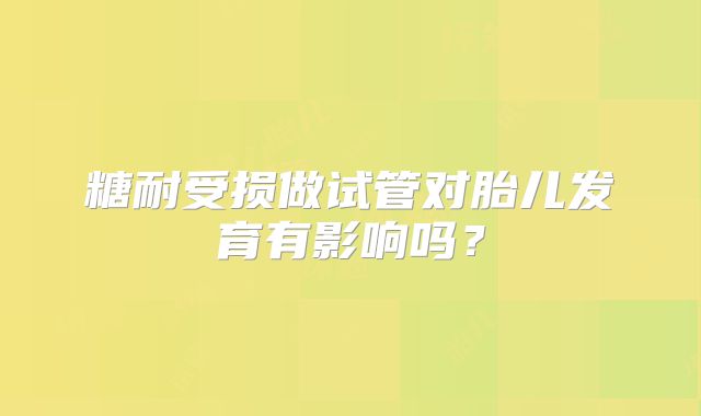 糖耐受损做试管对胎儿发育有影响吗?