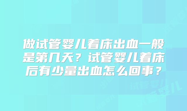 做试管婴儿着床出血一般是第几天？试管婴儿着床后有少量出血怎么回事？