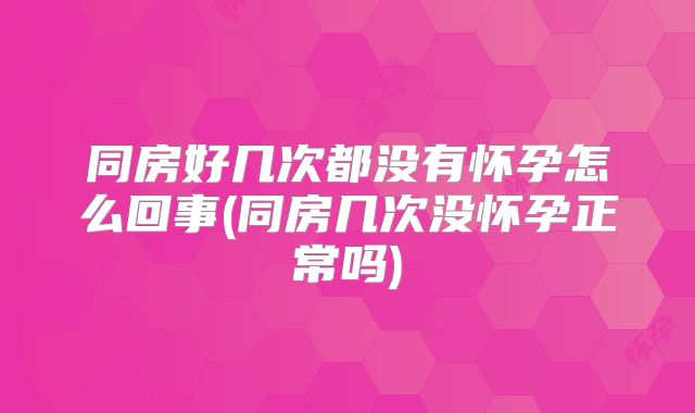 同房好几次都没有怀孕怎么回事(同房几次没怀孕正常吗)