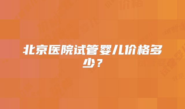 北京医院试管婴儿价格多少？