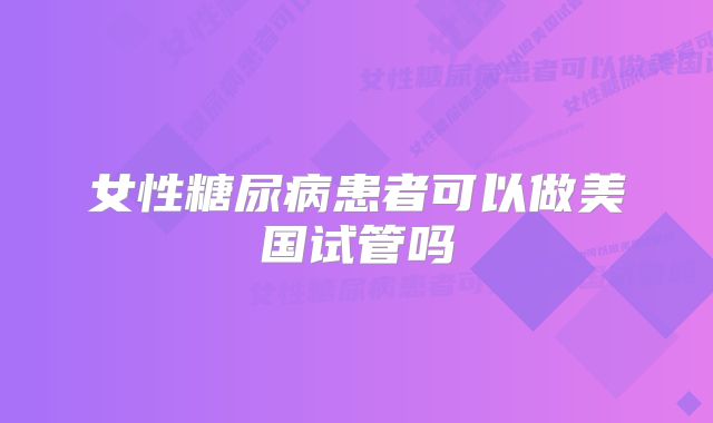 女性糖尿病患者可以做美国试管吗
