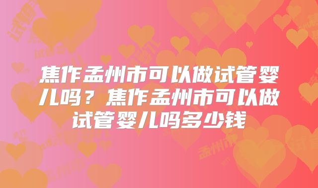 焦作孟州市可以做试管婴儿吗？焦作孟州市可以做试管婴儿吗多少钱