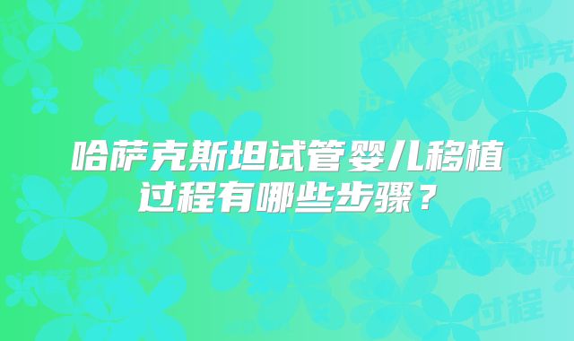 哈萨克斯坦试管婴儿移植过程有哪些步骤？