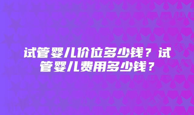 试管婴儿价位多少钱?试管婴儿费用多少钱?