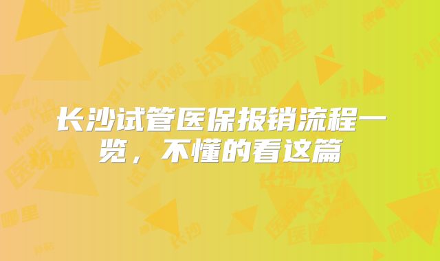 长沙试管医保报销流程一览，不懂的看这篇