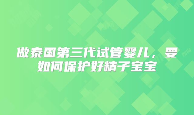 做泰国第三代试管婴儿，要如何保护好精子宝宝