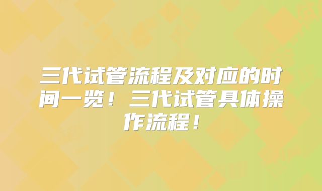 三代试管流程及对应的时间一览！三代试管具体操作流程！