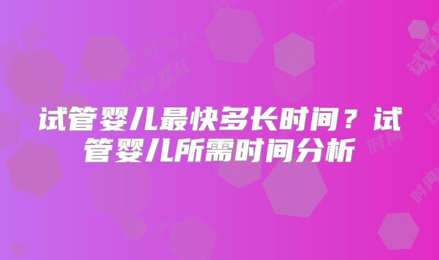 试管婴儿最快多长时间?试管婴儿所需时间分析