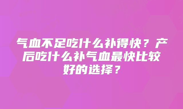 气血不足吃什么补得快？产后吃什么补气血最快比较好的选择？