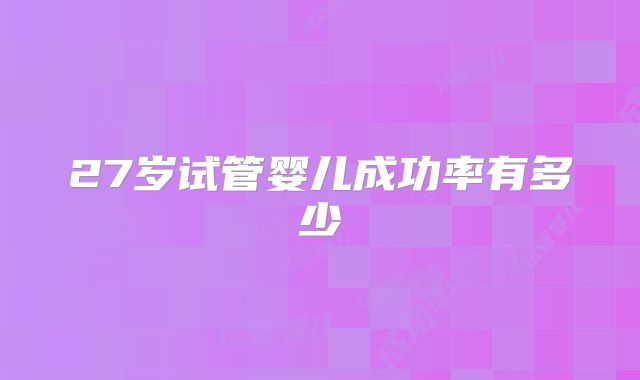 27岁试管婴儿成功率有多少