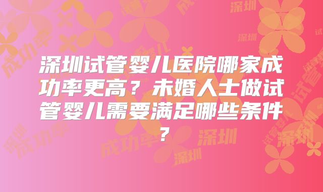 深圳试管婴儿医院哪家成功率更高？未婚人士做试管婴儿需要满足哪些条件？