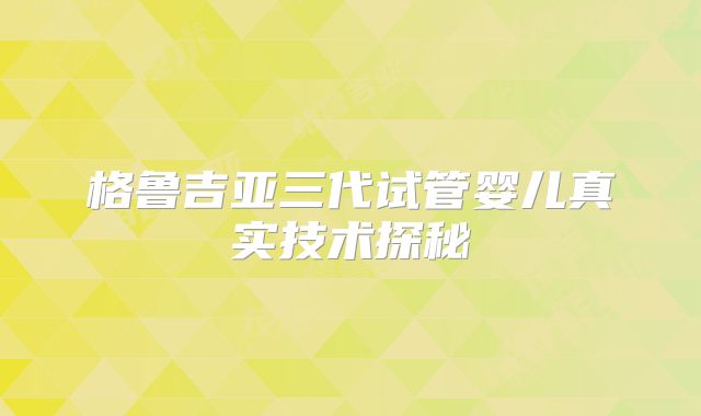 格鲁吉亚三代试管婴儿真实技术探秘