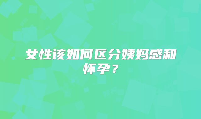 女性该如何区分姨妈感和怀孕？