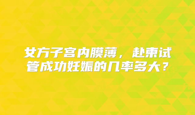 女方子宫内膜薄,赴柬试管成功妊娠的几率多大?