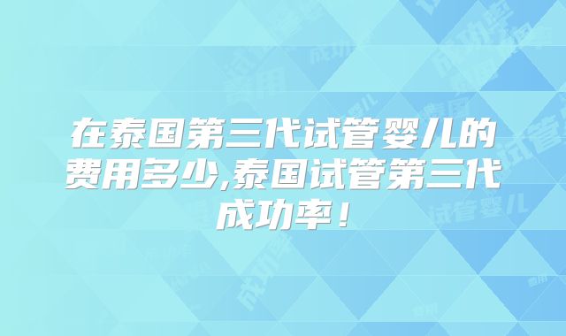 在泰国第三代试管婴儿的费用多少,泰国试管第三代成功率！