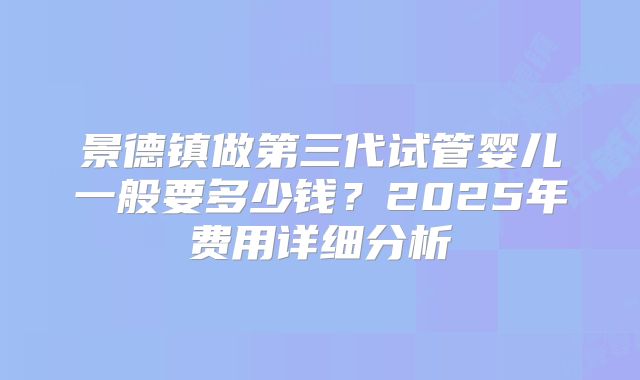 景德镇做第三代试管婴儿一般要多少钱？2025年费用详细分析