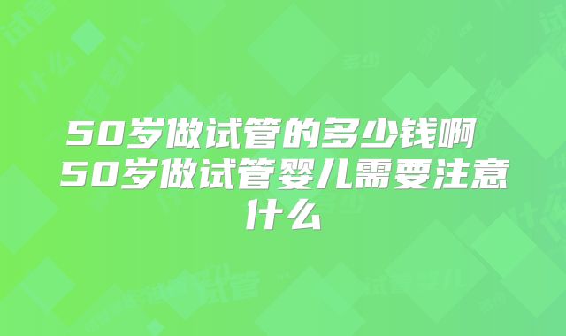 50岁做试管的多少钱啊 50岁做试管婴儿需要注意什么