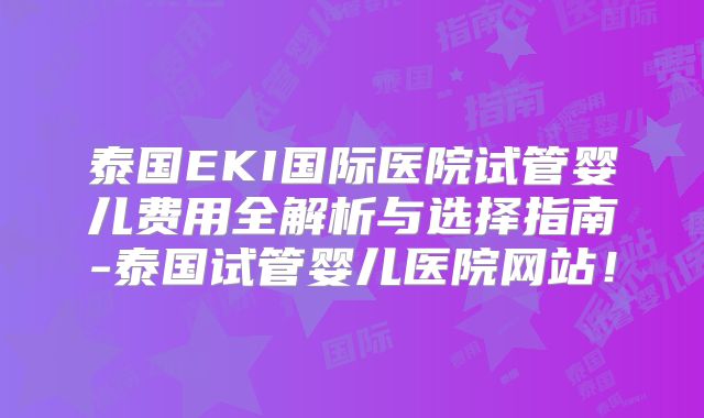 泰国EKI国际医院试管婴儿费用全解析与选择指南-泰国试管婴儿医院网站！