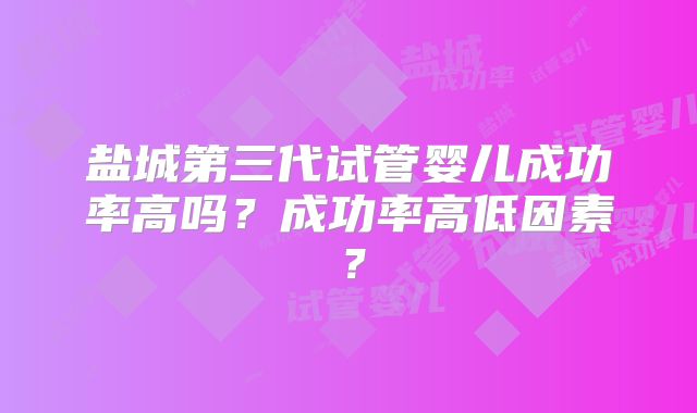 盐城第三代试管婴儿成功率高吗？成功率高低因素？