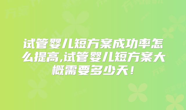 试管婴儿短方案成功率怎么提高,试管婴儿短方案大概需要多少天！