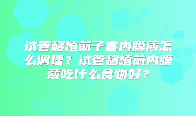 试管移植前子宫内膜薄怎么调理？试管移植前内膜薄吃什么食物好？