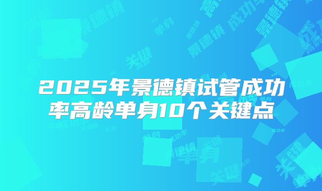 2025年景德镇试管成功率高龄单身10个关键点