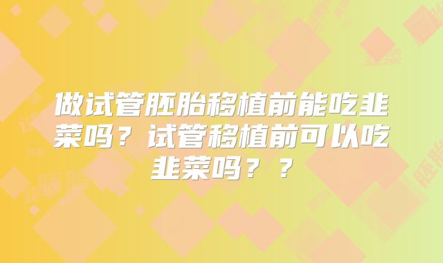 做试管胚胎移植前能吃韭菜吗?试管移植前可以吃韭菜吗??