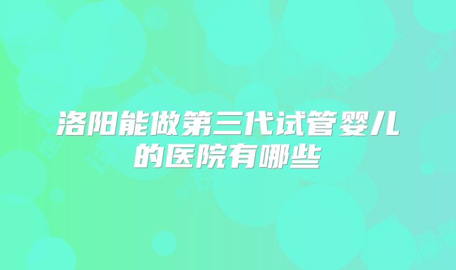 洛阳能做第三代试管婴儿的医院有哪些