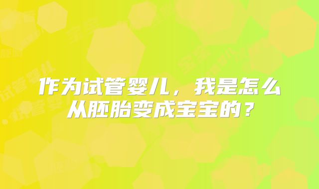 作为试管婴儿,我是怎么从胚胎变成宝宝的?