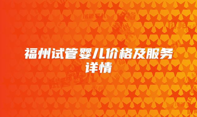 福州试管婴儿价格及服务详情