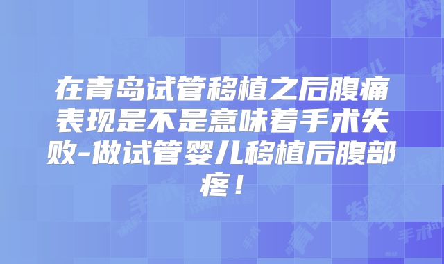 在青岛试管移植之后腹痛表现是不是意味着手术失败-做试管婴儿移植后腹部疼！