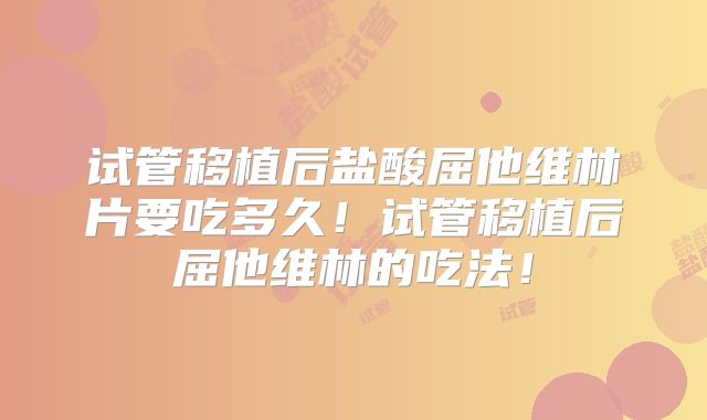 试管移植后盐酸屈他维林片要吃多久!试管移植后屈他维林的吃法!
