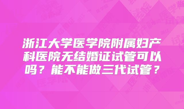 浙江大学医学院附属妇产科医院无结婚证试管可以吗？能不能做三代试管？