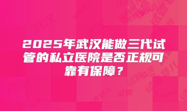 2025年武汉能做三代试管的私立医院是否正规可靠有保障？