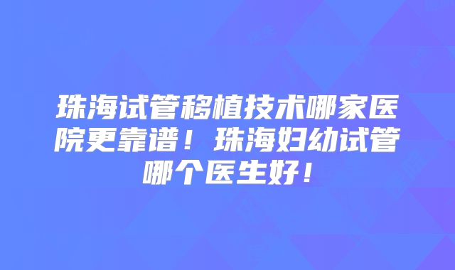 珠海试管移植技术哪家医院更靠谱！珠海妇幼试管哪个医生好！