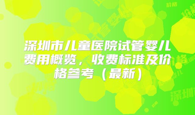 深圳市儿童医院试管婴儿费用概览，收费标准及价格参考（最新）