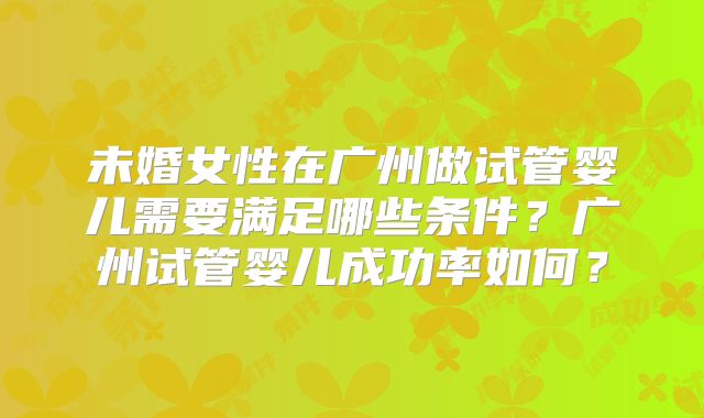 未婚女性在广州做试管婴儿需要满足哪些条件？广州试管婴儿成功率如何？