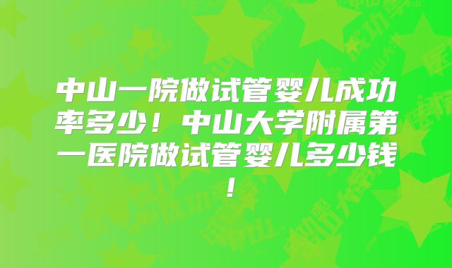中山一院做试管婴儿成功率多少！中山大学附属第一医院做试管婴儿多少钱！
