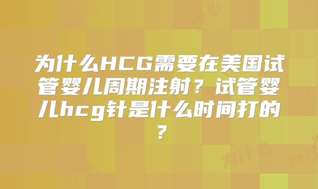 为什么HCG需要在美国试管婴儿周期注射？试管婴儿hcg针是什么时间打的？