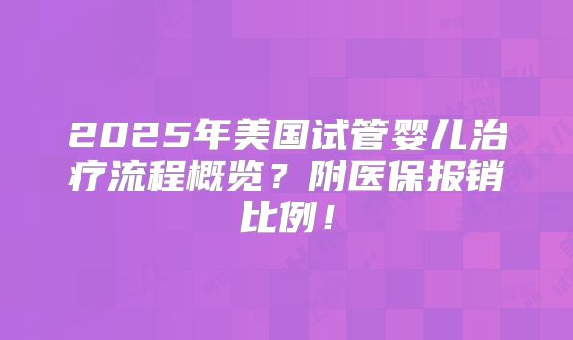 2025年美国试管婴儿治疗流程概览?附医保报销比例!