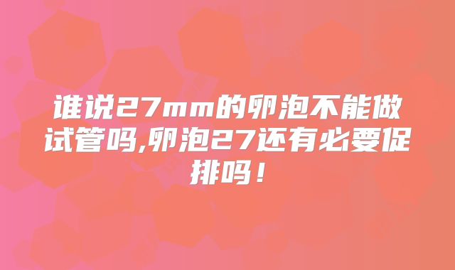 谁说27mm的卵泡不能做试管吗,卵泡27还有必要促排吗！