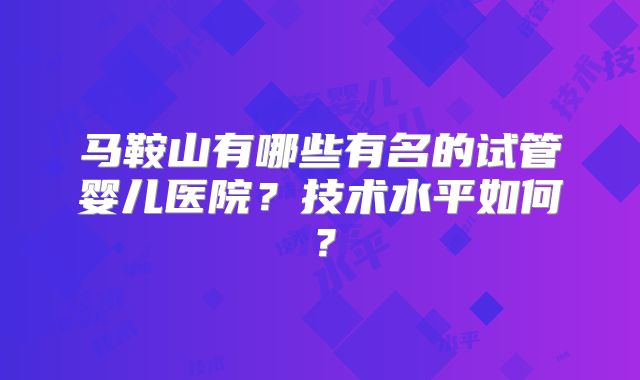 马鞍山有哪些有名的试管婴儿医院？技术水平如何？