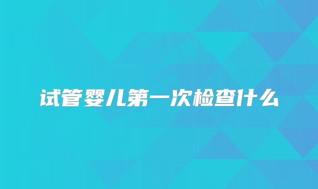 试管婴儿第一次检查什么