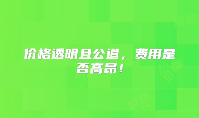 价格透明且公道,费用是否高昂!