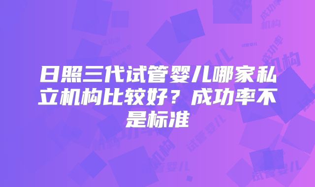 日照三代试管婴儿哪家私立机构比较好？成功率不是标准