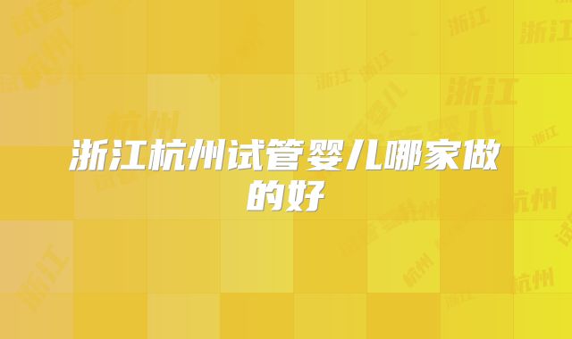 浙江杭州试管婴儿哪家做的好
