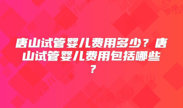 唐山试管婴儿费用多少？唐山试管婴儿费用包括哪些？