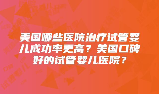 美国哪些医院治疗试管婴儿成功率更高？美国口碑好的试管婴儿医院？