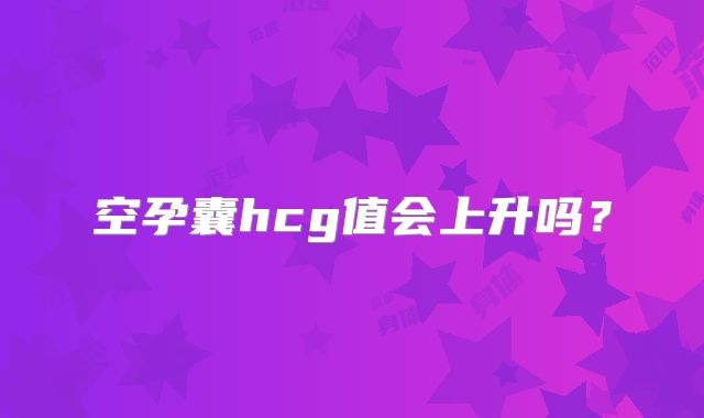空孕囊hcg值会上升吗？
