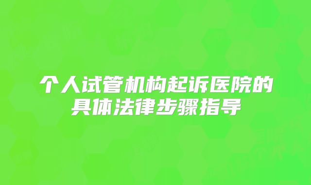 个人试管机构起诉医院的具体法律步骤指导
